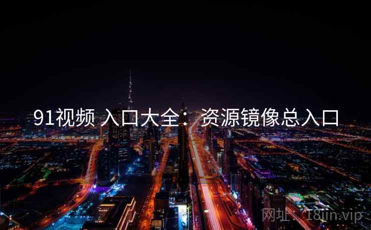 91视频 入口大全:资源镜像总入口 91视频 入口大全:资源镜像总入口