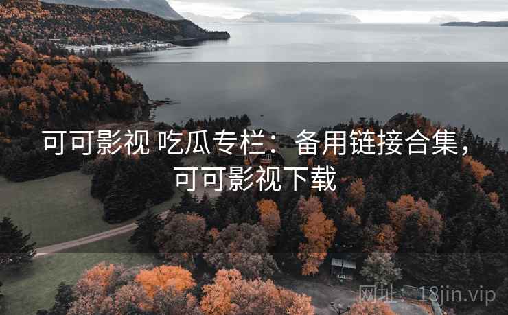 可可影视 吃瓜专栏：备用链接合集，可可影视下载