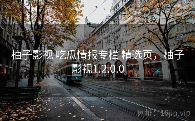 柚子影视 吃瓜情报专栏 精选页，柚子影视1.2.0.0