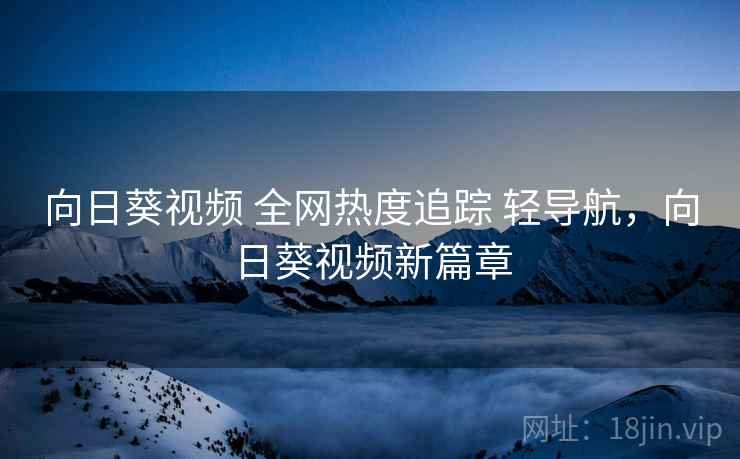 向日葵视频 全网热度追踪 轻导航，向日葵视频新篇章