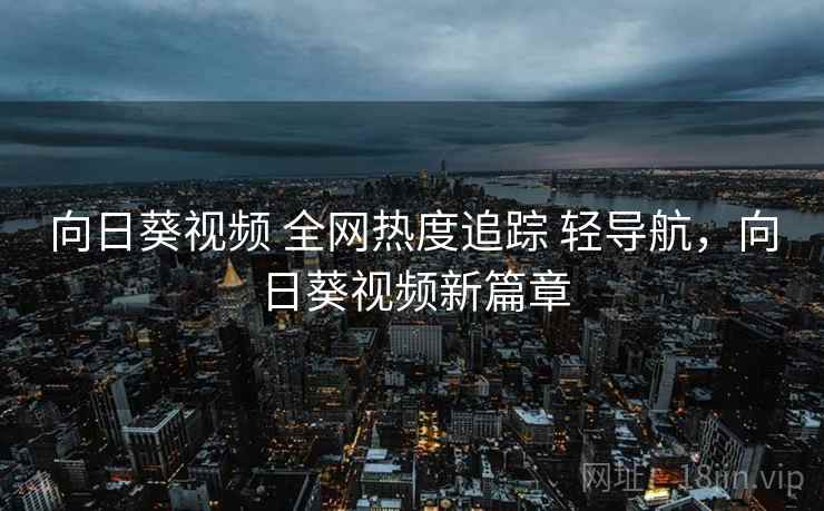 向日葵视频 全网热度追踪 轻导航，向日葵视频新篇章