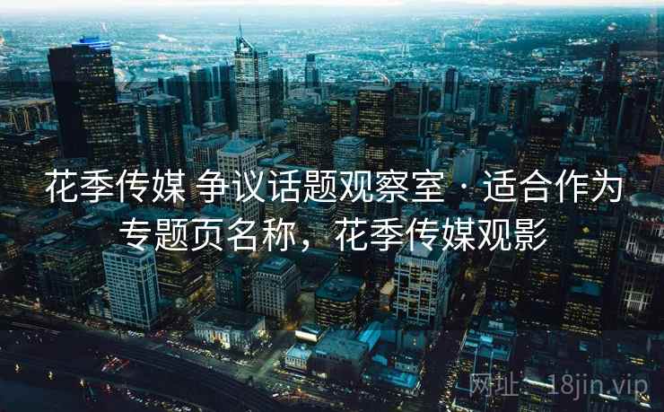 花季传媒 争议话题观察室 · 适合作为专题页名称，花季传媒观影