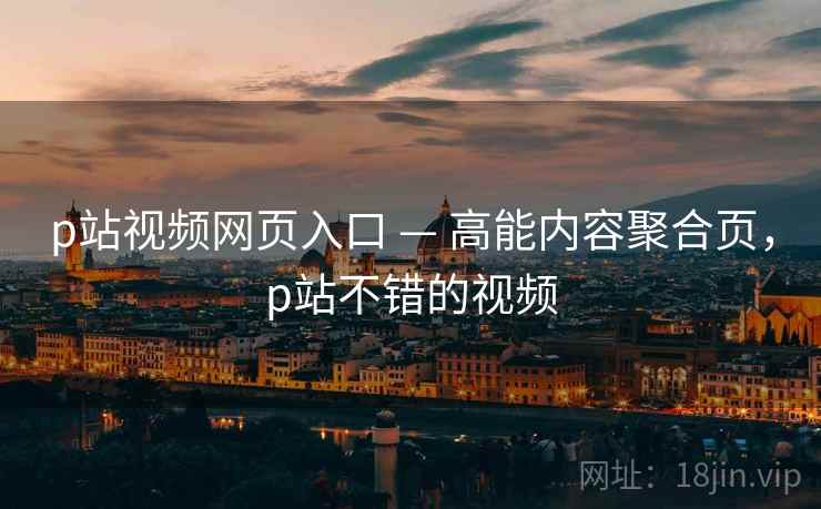 p站视频网页入口 — 高能内容聚合页，p站不错的视频