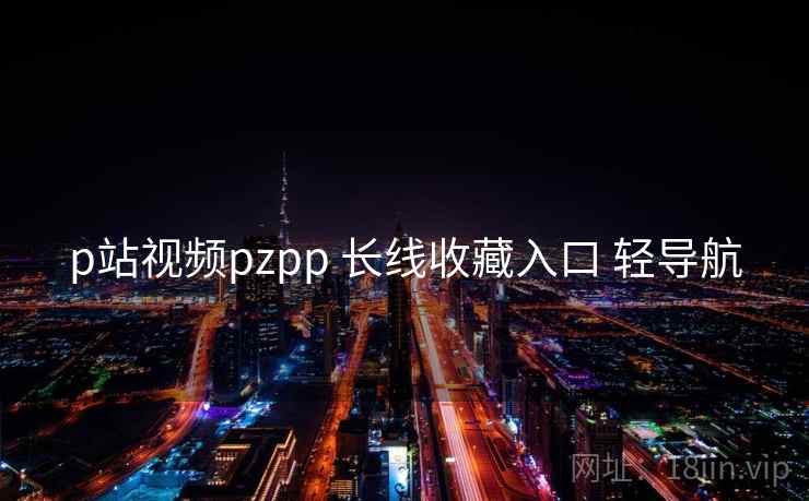 p站视频pzpp 长线收藏入口 轻导航