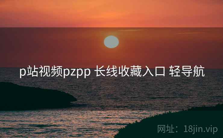 p站视频pzpp 长线收藏入口 轻导航