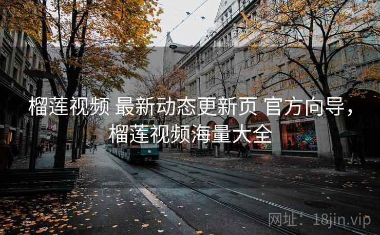 榴莲视频 最新动态更新页 官方向导，榴莲视频海量大全
