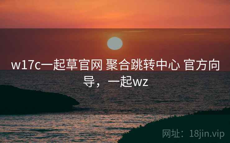 w17c一起草官网 聚合跳转中心 官方向导，一起wz