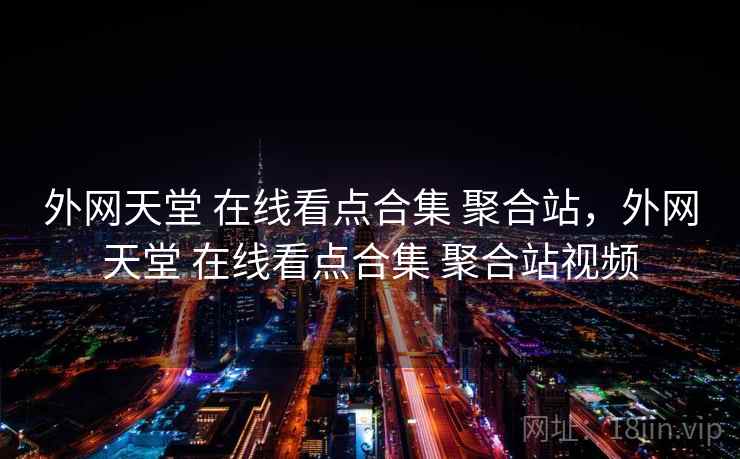 外网天堂 在线看点合集 聚合站，外网天堂 在线看点合集 聚合站视频