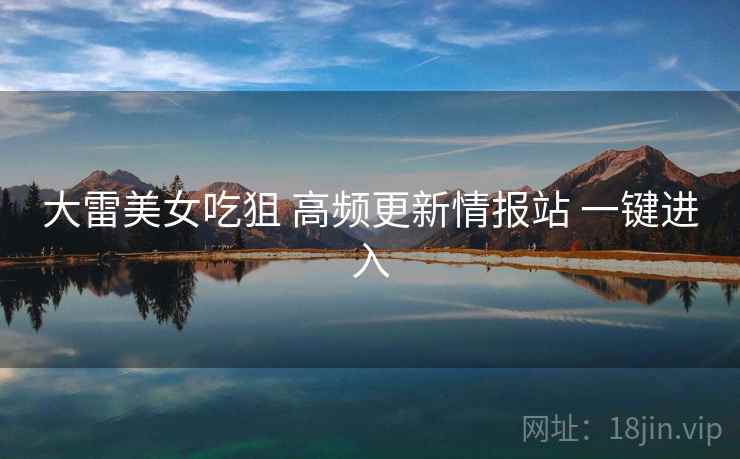 大雷美女吃狙 高频更新情报站 一键进入