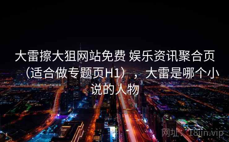 大雷擦大狙网站免费 娱乐资讯聚合页（适合做专题页H1），大雷是哪个小说的人物