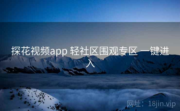 探花视频app 轻社区围观专区 一键进入 探花视频app 轻社区围观专区 一键进入
