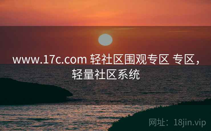 www.17c.com 轻社区围观专区 专区，轻量社区系统