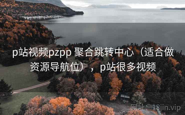 p站视频pzpp 聚合跳转中心（适合做资源导航位），p站很多视频