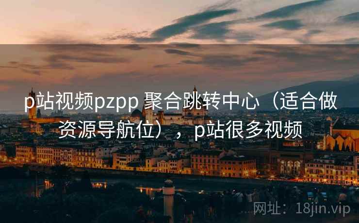 p站视频pzpp 聚合跳转中心（适合做资源导航位），p站很多视频