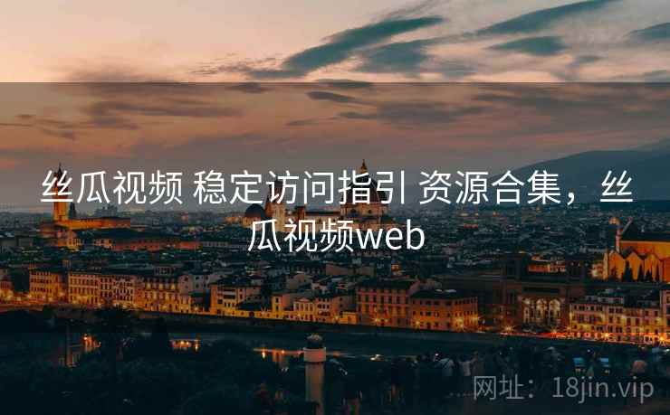丝瓜视频 稳定访问指引 资源合集，丝瓜视频web