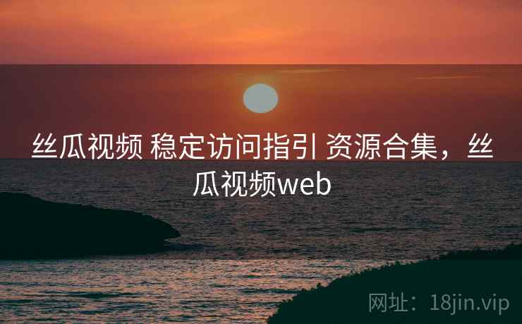 丝瓜视频 稳定访问指引 资源合集，丝瓜视频web