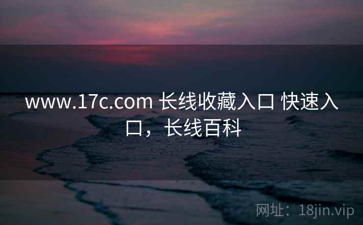 www.17c.com 长线收藏入口 快速入口,长线百科 www.17c.com 长线收藏入口 快速入口,长线百科
