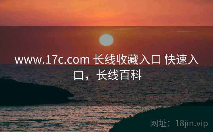 www.17c.com 长线收藏入口 快速入口,长线百科 www.17c.com 长线收藏入口 快速入口,长线百科