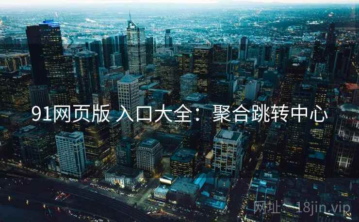91网页版 入口大全：聚合跳转中心