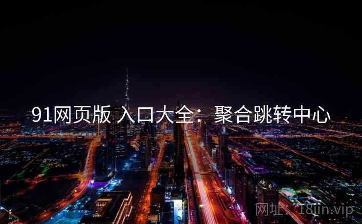 91网页版 入口大全：聚合跳转中心