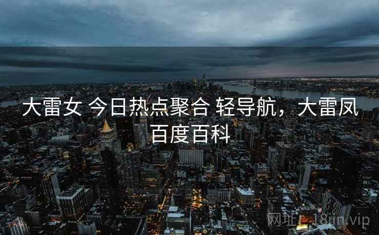 大雷女 今日热点聚合 轻导航，大雷凤百度百科