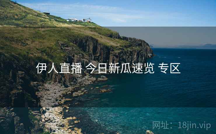 伊人直播 今日新瓜速览 专区
