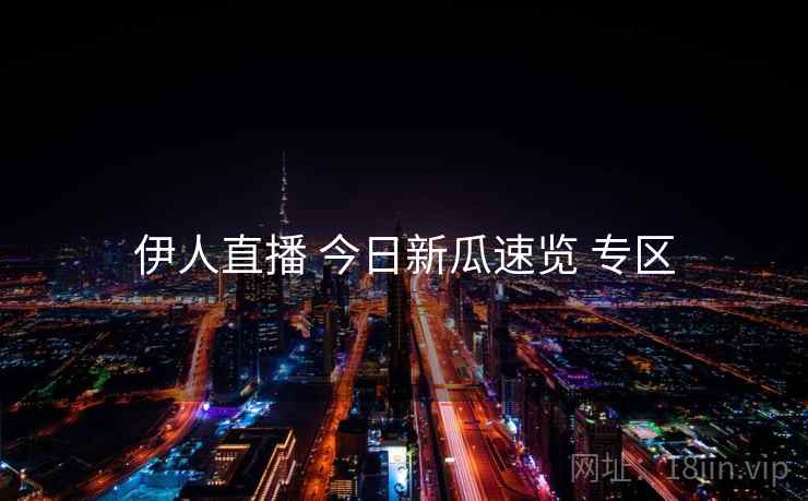 伊人直播 今日新瓜速览 专区