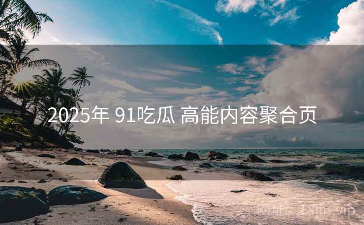 2025年 91吃瓜 高能内容聚合页