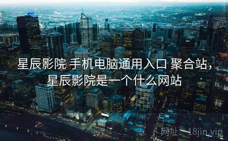星辰影院 手机电脑通用入口 聚合站，星辰影院是一个什么网站