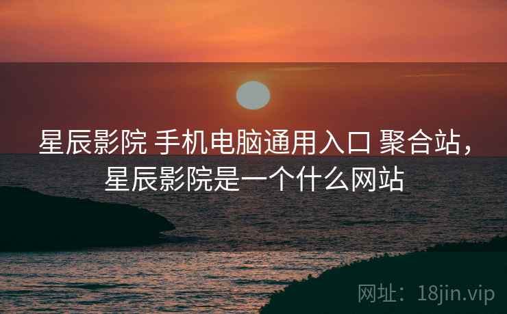 星辰影院 手机电脑通用入口 聚合站，星辰影院是一个什么网站