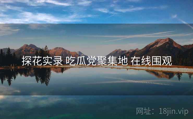 探花实录 吃瓜党聚集地 在线围观