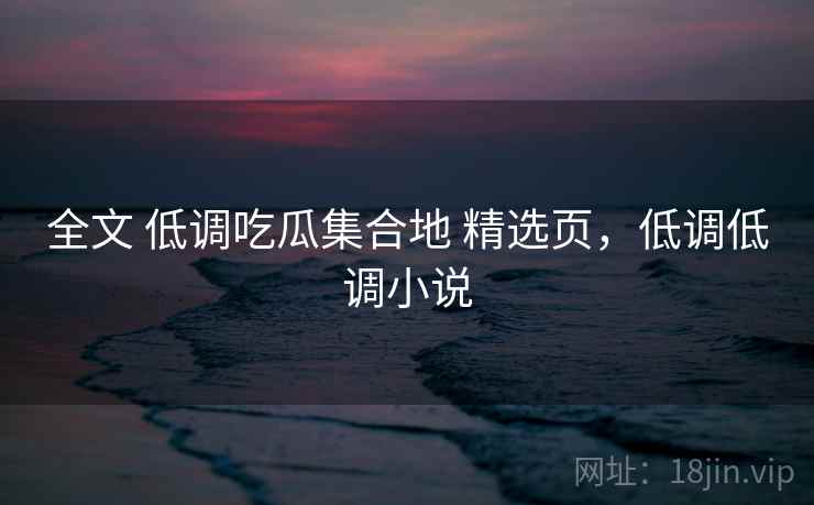 全文 低调吃瓜集合地 精选页，低调低调小说