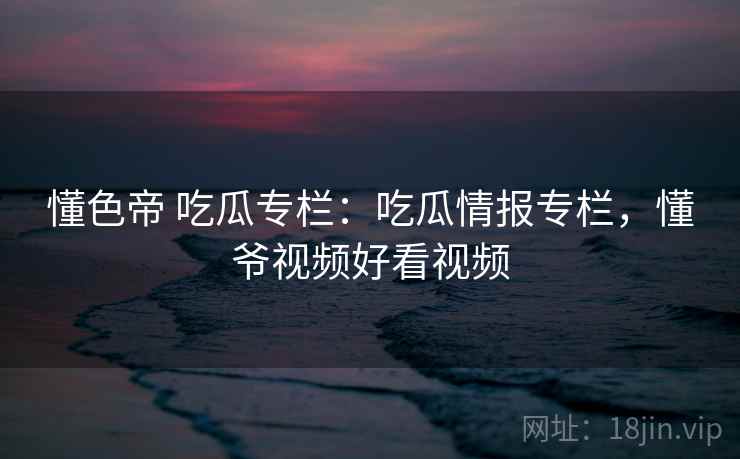 懂色帝 吃瓜专栏：吃瓜情报专栏，懂爷视频好看视频