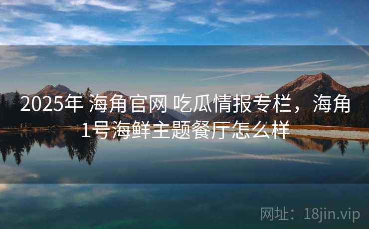 2025年 海角官网 吃瓜情报专栏，海角1号海鲜主题餐厅怎么样