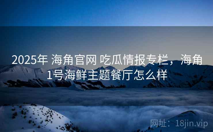 2025年 海角官网 吃瓜情报专栏，海角1号海鲜主题餐厅怎么样