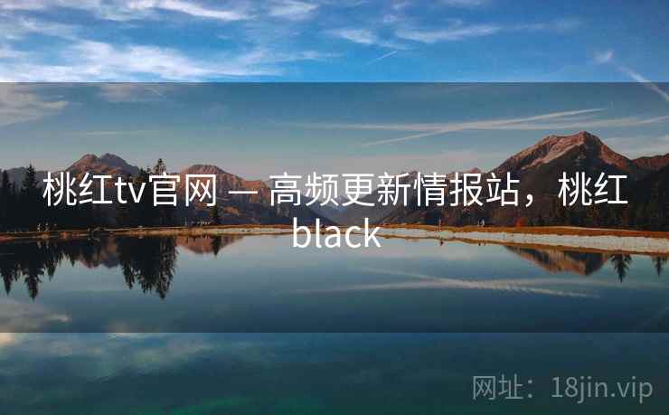 桃红tv官网 — 高频更新情报站，桃红black