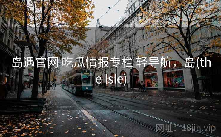 岛遇官网 吃瓜情报专栏 轻导航，岛(the lsle)