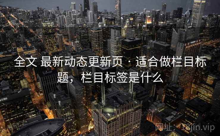 全文 最新动态更新页 · 适合做栏目标题，栏目标签是什么
