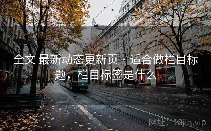全文 最新动态更新页 · 适合做栏目标题，栏目标签是什么