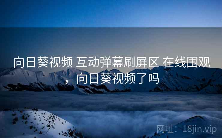 向日葵视频 互动弹幕刷屏区 在线围观，向日葵视频了吗