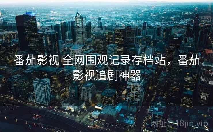 番茄影视 全网围观记录存档站，番茄影视追剧神器