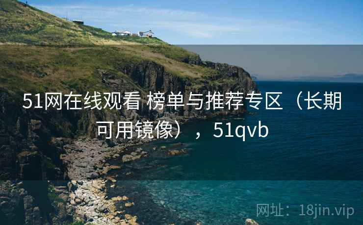 51网在线观看 榜单与推荐专区（长期可用镜像），51qvb