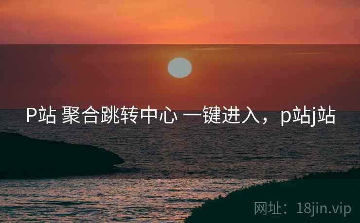 P站 聚合跳转中心 一键进入，p站j站