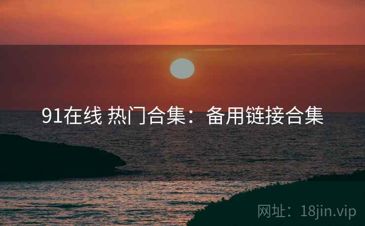 91在线 热门合集：备用链接合集