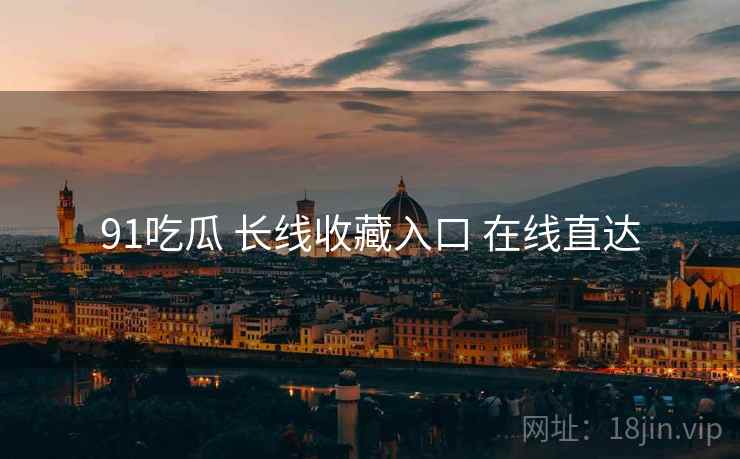 91吃瓜 长线收藏入口 在线直达