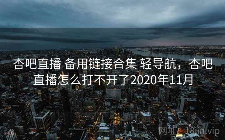 杏吧直播 备用链接合集 轻导航，杏吧直播怎么打不开了2020年11月