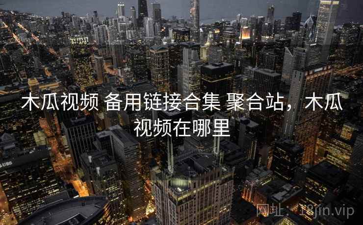 木瓜视频 备用链接合集 聚合站，木瓜视频在哪里