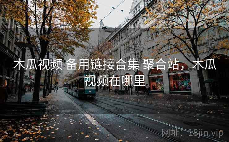 木瓜视频 备用链接合集 聚合站，木瓜视频在哪里