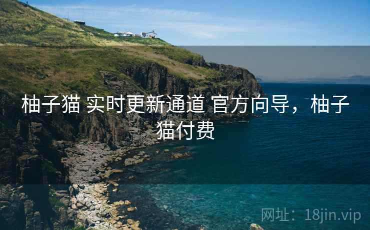 柚子猫 实时更新通道 官方向导，柚子猫付费