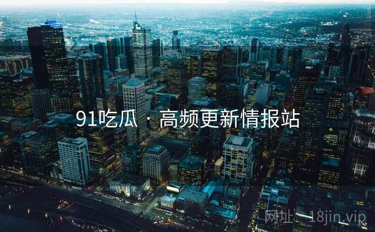 91吃瓜 · 高频更新情报站